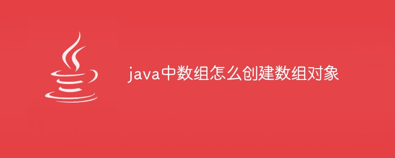 java中数组怎么创建数组对象