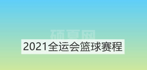 2021全运会篮球比赛赛程怎么安排？2021全运会篮球比赛赛程