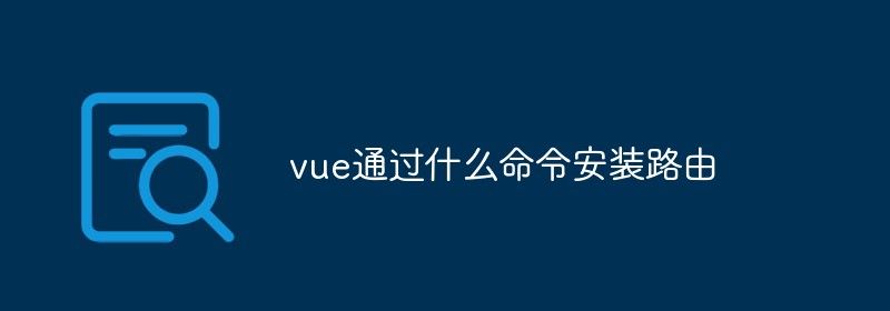 vue通过什么命令安装路由