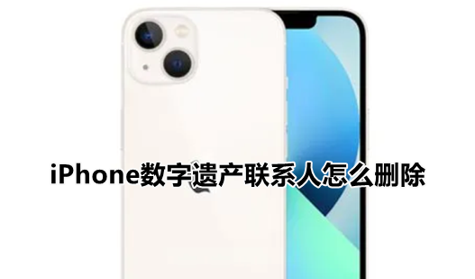 iPhone数字遗产联系人怎么删除?苹果ios15解除数字遗产继承人方法介绍