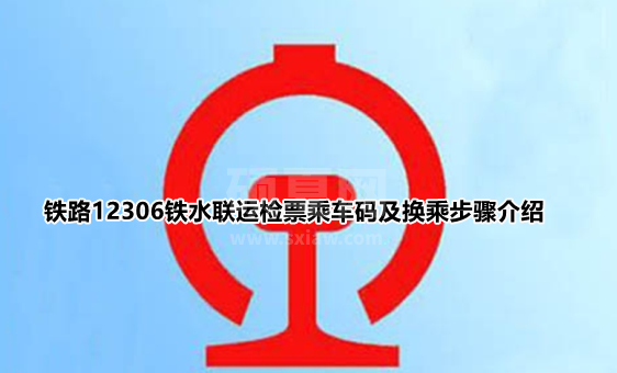 铁路12306铁水联运汽车怎么检票？铁路12306铁水联运检票乘车码及换乘步骤介绍