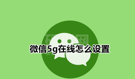 微信5g在线怎么设置？微信自定义在线状态方法分享