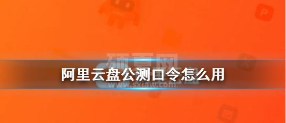 阿里云盘公测口令怎么用?阿里云盘福利码4.1最新分享