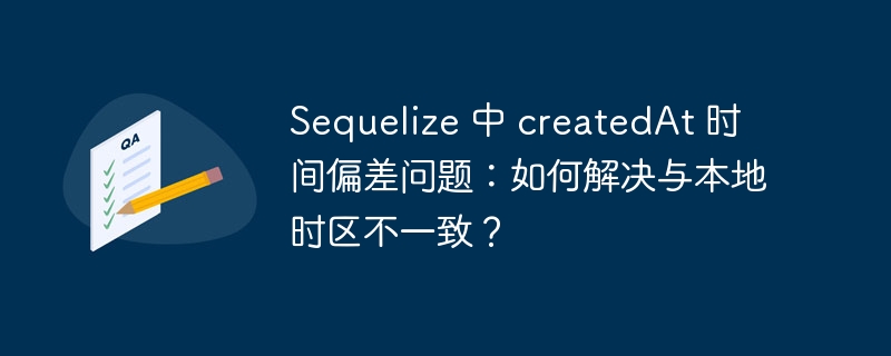 Sequelize 中 createdAt 时间偏差问题：如何解决与本地时区不一致？