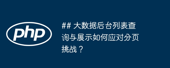 ## 大数据后台列表查询与展示如何应对分页挑战？