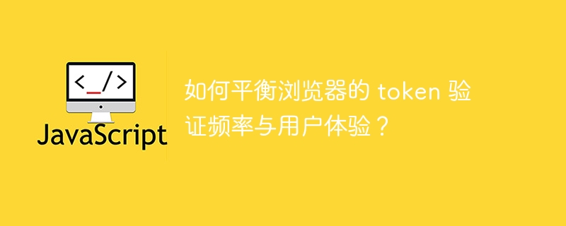 如何平衡浏览器的 token 验证频率与用户体验？