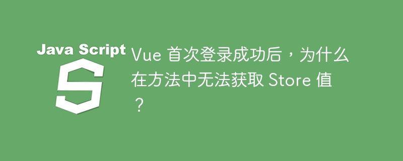 Vue 首次登录成功后，为什么在方法中无法获取 Store 值？