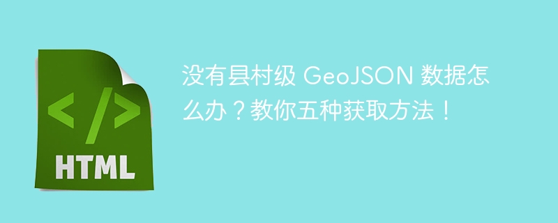 没有县村级 GeoJSON 数据怎么办？教你五种获取方法！