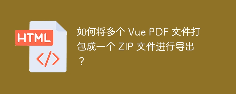 如何将多个 Vue PDF 文件打包成一个 ZIP 文件进行导出？