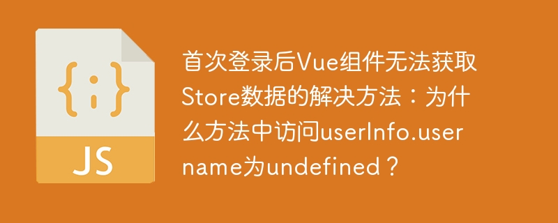 首次登录后Vue组件无法获取Store数据的解决方法：为什么方法中访问userInfo.username为undefined？