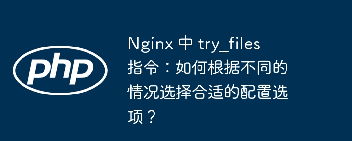 Nginx 中 try_files 指令：如何根据不同的情况选择合适的配置选项？