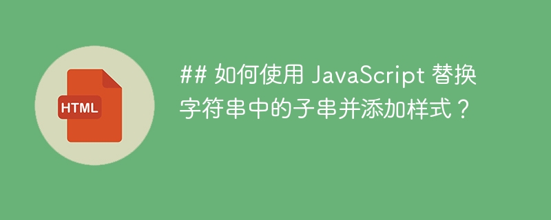 ## 如何使用 JavaScript 替换字符串中的子串并添加样式？