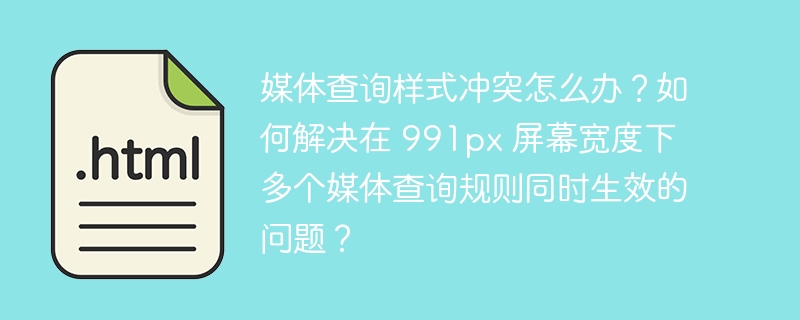 媒体查询样式冲突怎么办？如何解决在 991px 屏幕宽度下多个媒体查询规则同时生效的问题？