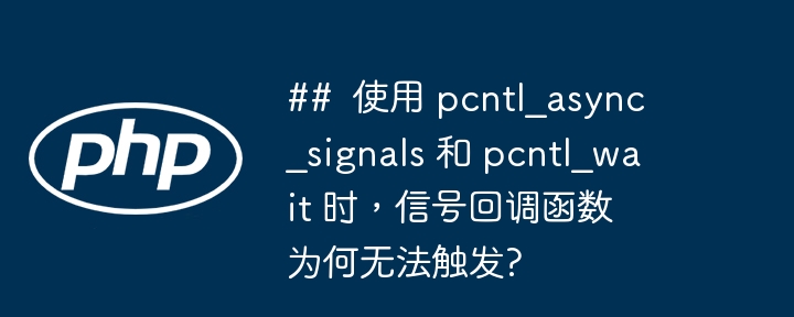 ##  使用 pcntl_async_signals 和 pcntl_wait 时，信号回调函数为何无法触发?