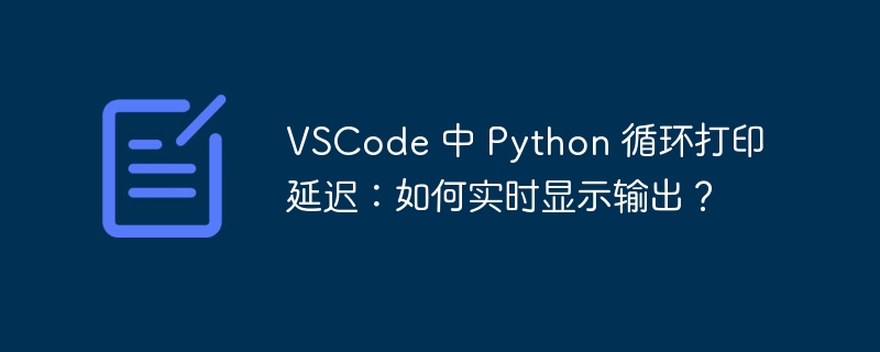 VSCode 中 Python 循环打印延迟：如何实时显示输出？