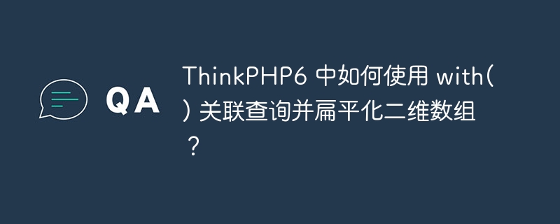 ThinkPHP6 中如何使用 with() 关联查询并扁平化二维数组？