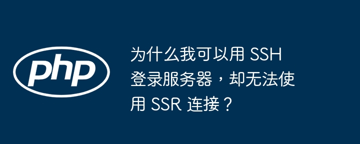 为什么我可以用 SSH 登录服务器，却无法使用 SSR 连接？