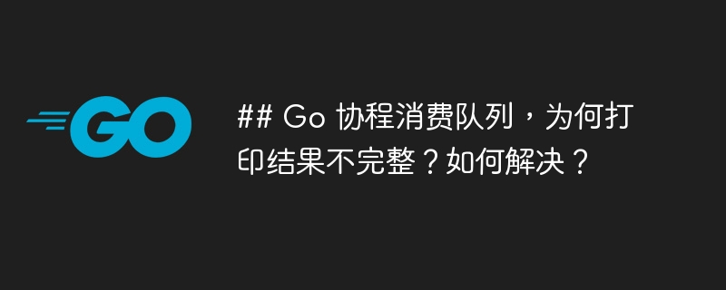 ## Go 协程消费队列，为何打印结果不完整？如何解决？