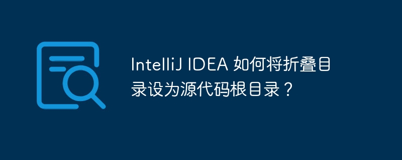 IntelliJ IDEA 如何将折叠目录设为源代码根目录？