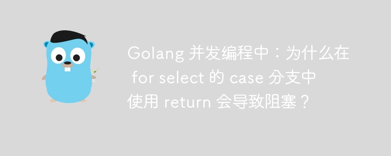 Golang 并发编程中：为什么在 for select 的 case 分支中使用 return 会导致阻塞？