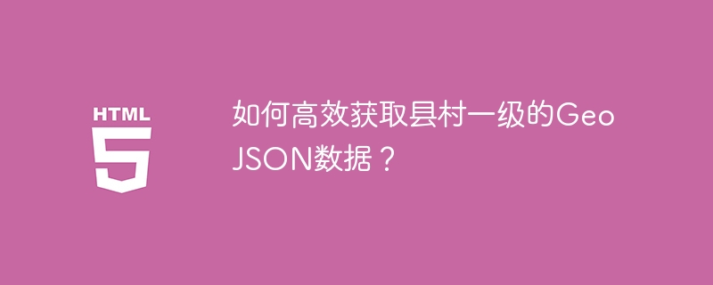 如何高效获取县村一级的GeoJSON数据？