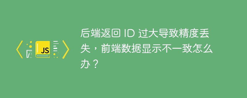 后端返回 id 过大导致精度丢失，前端数据显示不一致怎么办？