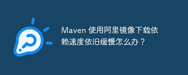 Maven 使用阿里镜像下载依赖速度依旧缓慢怎么办？