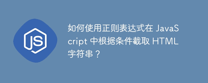 如何使用正则表达式在 javascript 中根据条件截取 html 字符串？