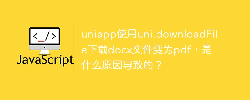 uniapp使用uni.downloadFile下载docx文件变为pdf，是什么原因导致的？