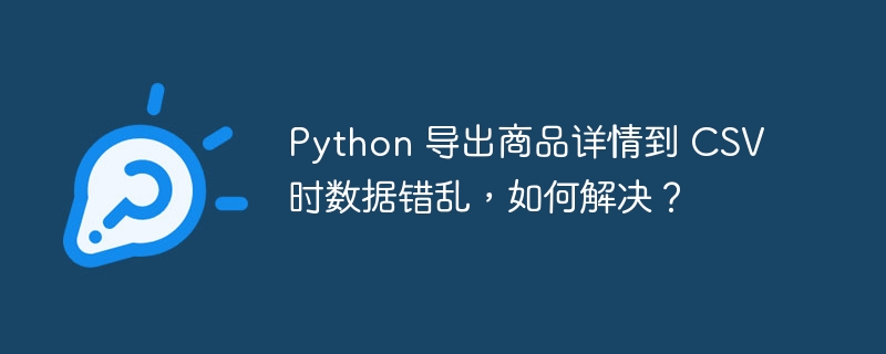 Python 导出商品详情到 CSV 时数据错乱，如何解决？