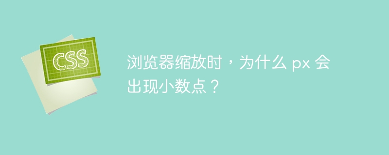 浏览器缩放时，为什么 px 会出现小数点？