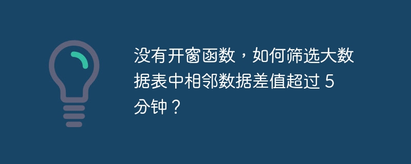 没有开窗函数，如何筛选大数据表中相邻数据差值超过 5 分钟？