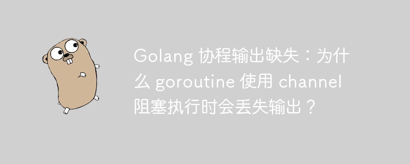 Golang 协程输出缺失：为什么 goroutine 使用 channel 阻塞执行时会丢失输出？