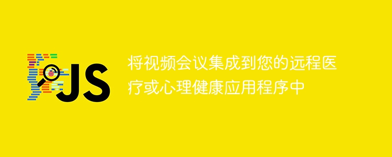 将视频会议集成到您的远程医疗或心理健康应用程序中