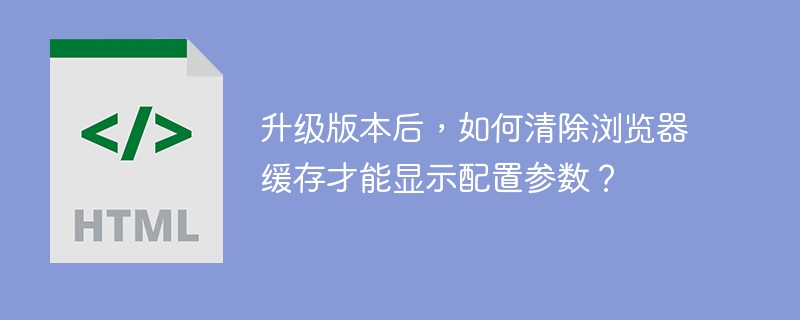 升级版本后，如何清除浏览器缓存才能显示配置参数？