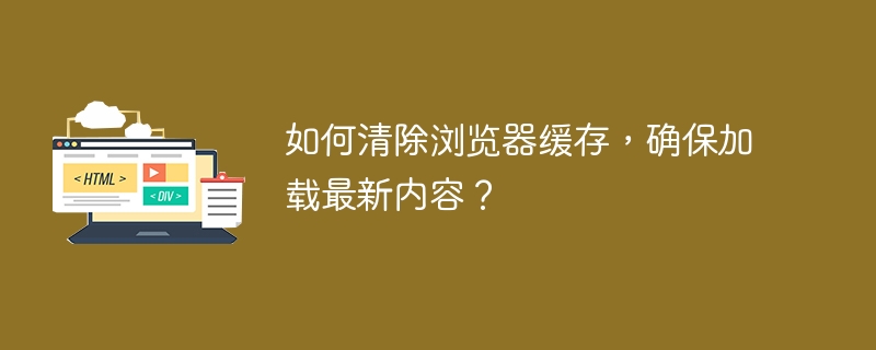 如何清除浏览器缓存，确保加载最新内容？