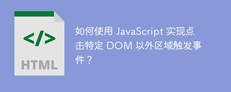 如何使用 JavaScript 实现点击特定 DOM 以外区域触发事件？