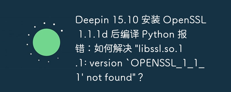 Deepin 15.10 安装 OpenSSL 1.1.1d 后编译 Python 报错：如何解决 &quot;libssl.so.1.1: version `OPENSSL_1_1_1' not found&quot;？