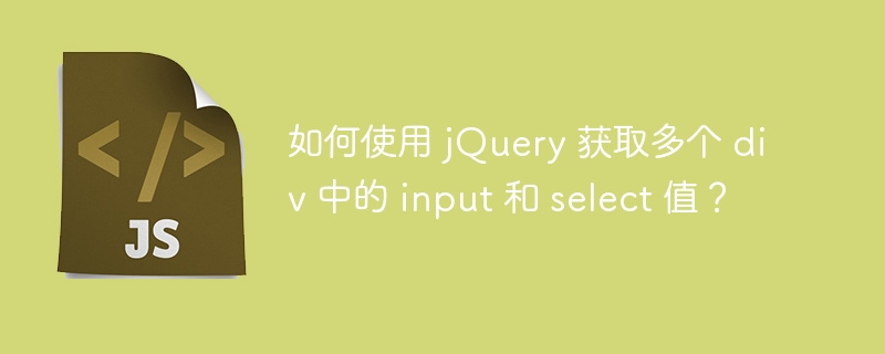 如何使用 jQuery 获取多个 div 中的 input 和 select 值？