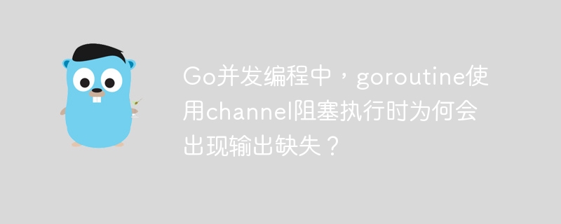 Go并发编程中，goroutine使用channel阻塞执行时为何会出现输出缺失？