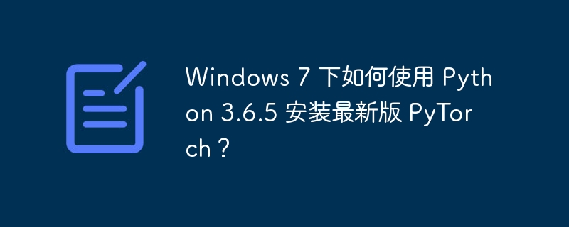 Windows 7 下如何使用 Python 3.6.5 安装最新版 PyTorch？