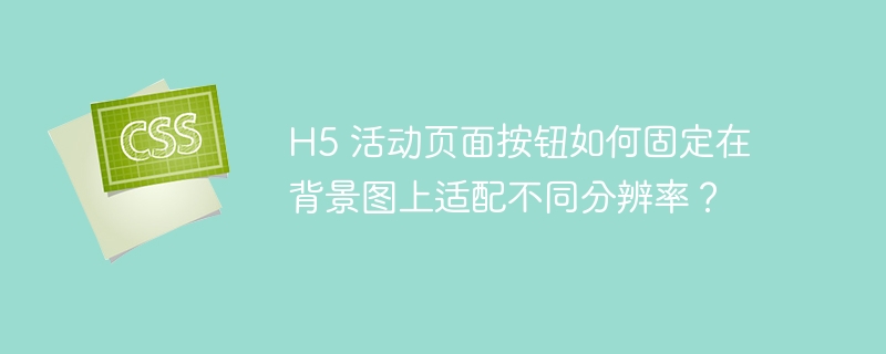 H5 活动页面按钮如何固定在背景图上适配不同分辨率？