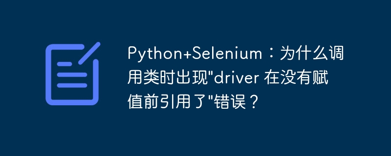 Python+Selenium：为什么调用类时出现&quot;driver 在没有赋值前引用了&quot;错误？