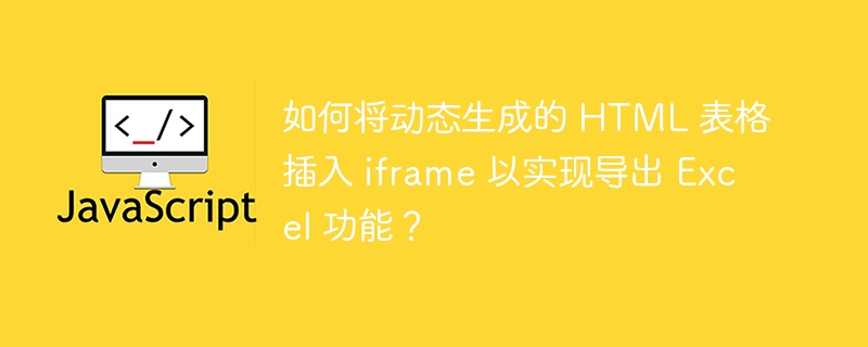 如何将动态生成的 HTML 表格插入 iframe 以实现导出 Excel 功能？