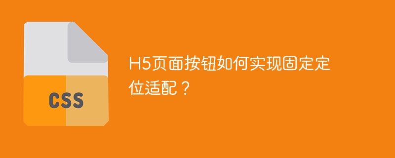 H5页面按钮如何实现固定定位适配？