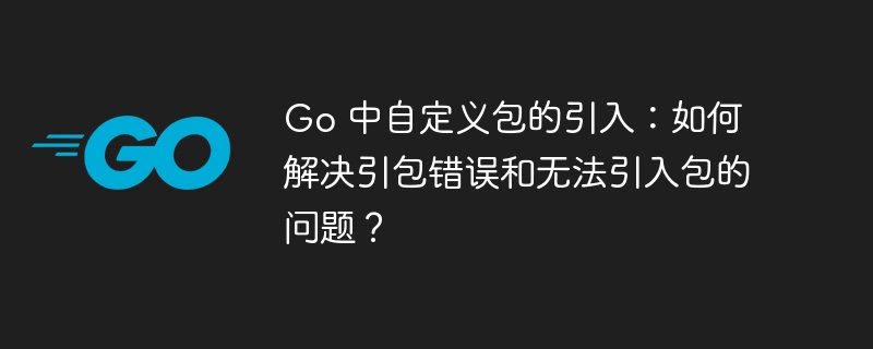 Go 中自定义包的引入：如何解决引包错误和无法引入包的问题？