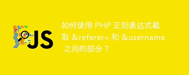 如何使用 PHP 正则表达式截取 &amp;referer= 和 &amp;username 之间的部分？