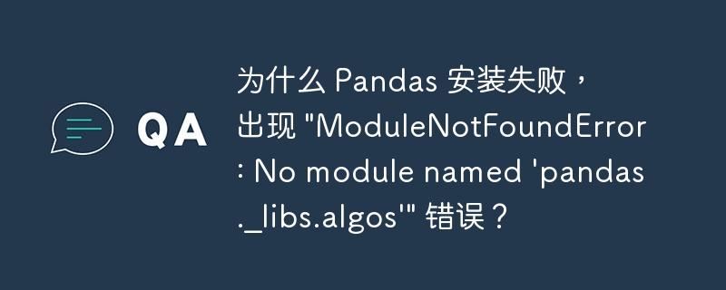 为什么 Pandas 安装失败，出现 &quot;ModuleNotFoundError: No module named 'pandas._libs.algos'&quot; 错误？