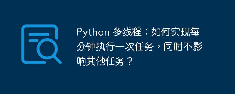 Python 多线程：如何实现每分钟执行一次任务，同时不影响其他任务？