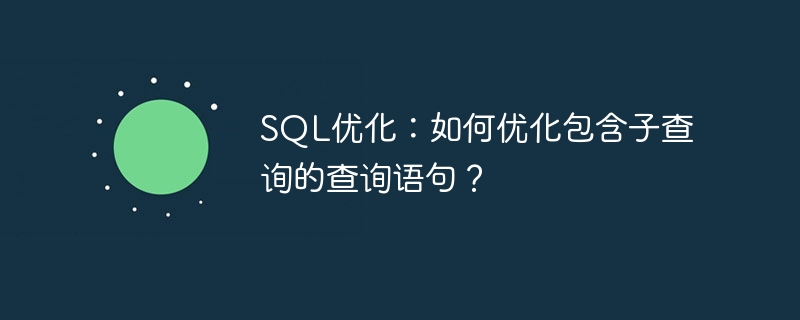 SQL优化：如何优化包含子查询的查询语句？